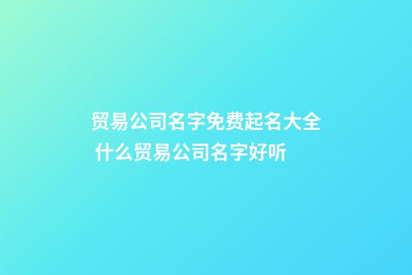 贸易公司名字免费起名大全 什么贸易公司名字好听-第1张-公司起名-玄机派